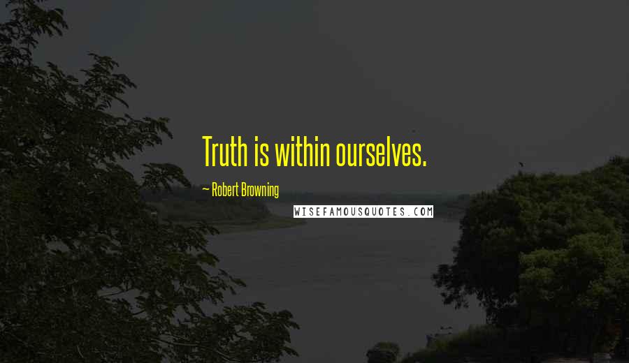 Robert Browning Quotes: Truth is within ourselves.