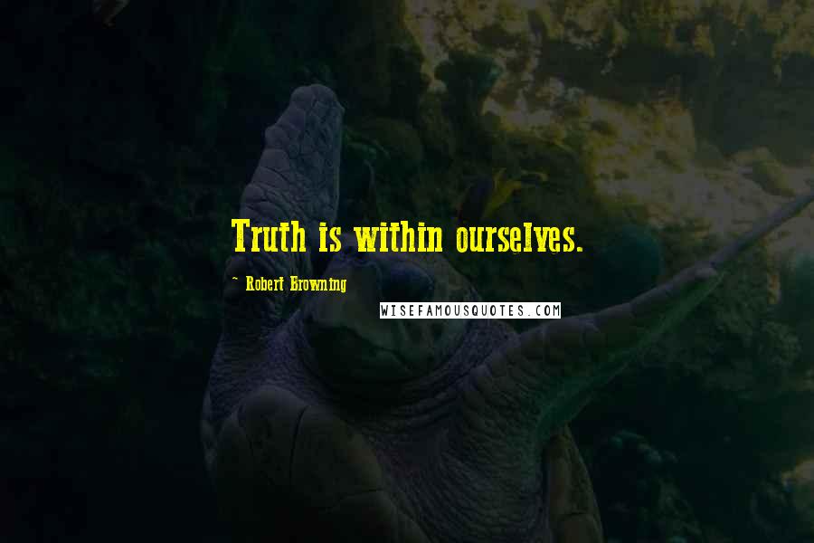 Robert Browning Quotes: Truth is within ourselves.