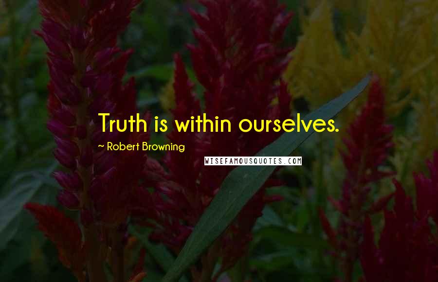 Robert Browning Quotes: Truth is within ourselves.