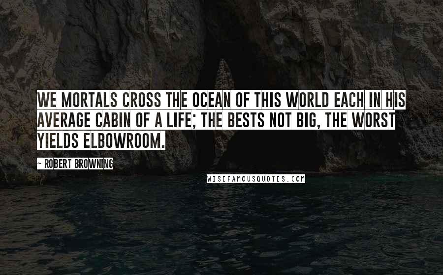 Robert Browning Quotes: We mortals cross the ocean of this world Each in his average cabin of a life; The bests not big, the worst yields elbowroom.