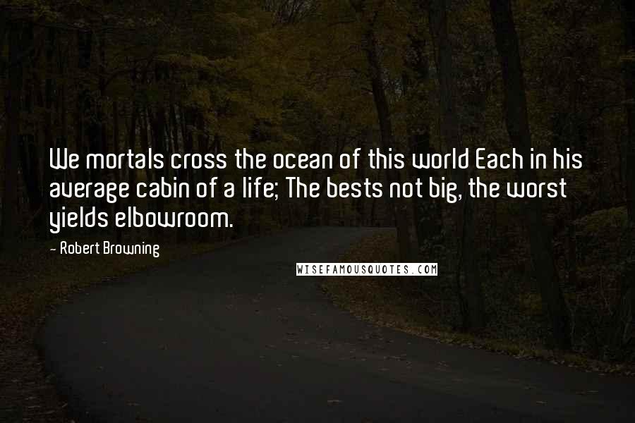 Robert Browning Quotes: We mortals cross the ocean of this world Each in his average cabin of a life; The bests not big, the worst yields elbowroom.