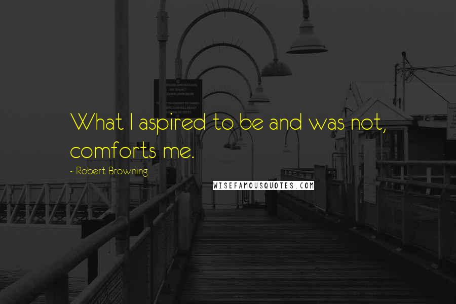 Robert Browning Quotes: What I aspired to be and was not, comforts me.