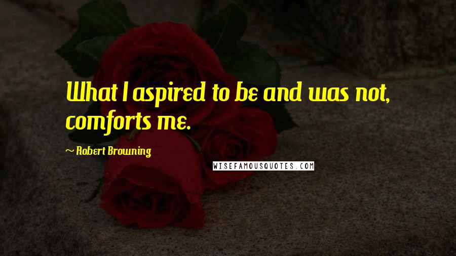 Robert Browning Quotes: What I aspired to be and was not, comforts me.