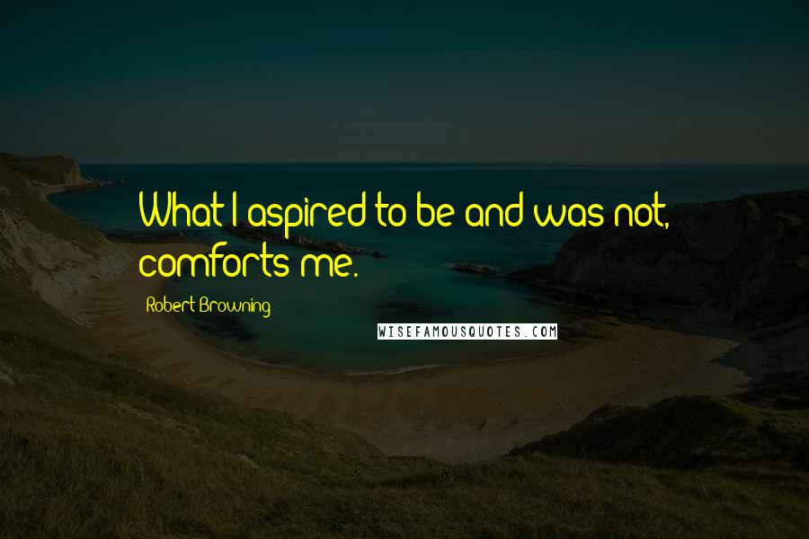 Robert Browning Quotes: What I aspired to be and was not, comforts me.