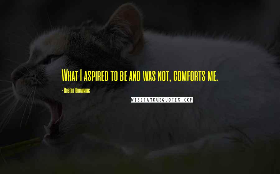 Robert Browning Quotes: What I aspired to be and was not, comforts me.