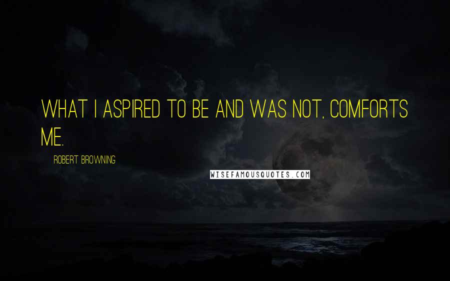 Robert Browning Quotes: What I aspired to be and was not, comforts me.