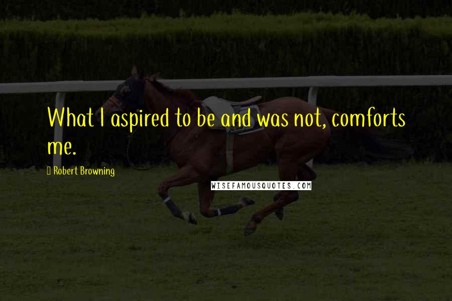 Robert Browning Quotes: What I aspired to be and was not, comforts me.