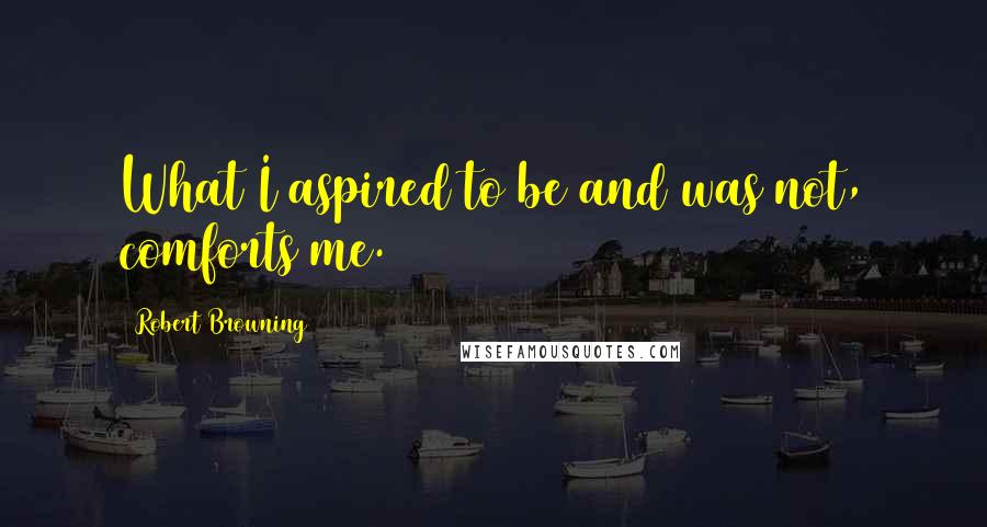 Robert Browning Quotes: What I aspired to be and was not, comforts me.