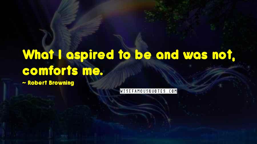 Robert Browning Quotes: What I aspired to be and was not, comforts me.