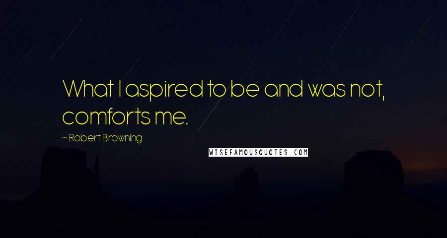 Robert Browning Quotes: What I aspired to be and was not, comforts me.