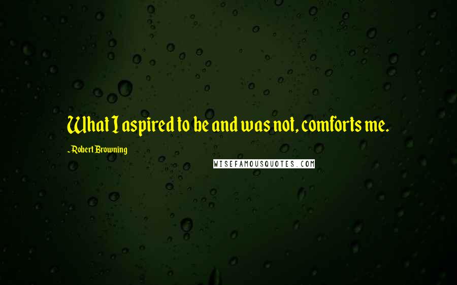 Robert Browning Quotes: What I aspired to be and was not, comforts me.