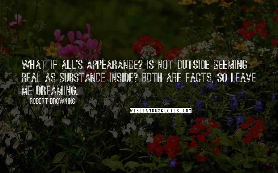 Robert Browning Quotes: What if all's appearance? Is not outside seeming real as substance inside? Both are facts, so leave me dreaming.