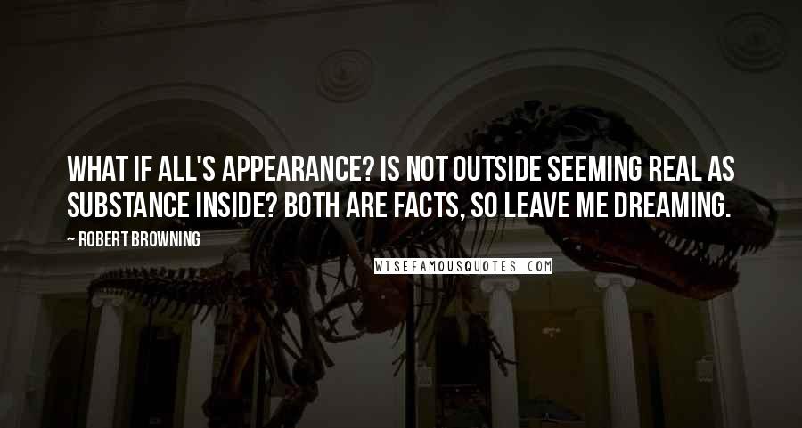 Robert Browning Quotes: What if all's appearance? Is not outside seeming real as substance inside? Both are facts, so leave me dreaming.