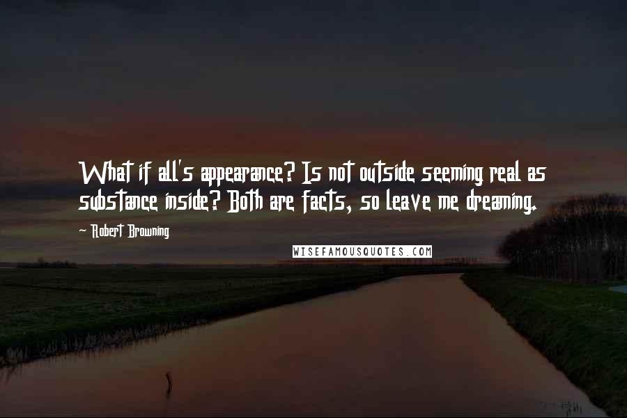 Robert Browning Quotes: What if all's appearance? Is not outside seeming real as substance inside? Both are facts, so leave me dreaming.