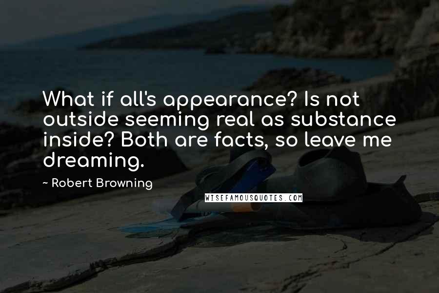 Robert Browning Quotes: What if all's appearance? Is not outside seeming real as substance inside? Both are facts, so leave me dreaming.