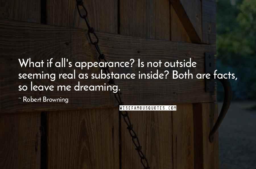 Robert Browning Quotes: What if all's appearance? Is not outside seeming real as substance inside? Both are facts, so leave me dreaming.