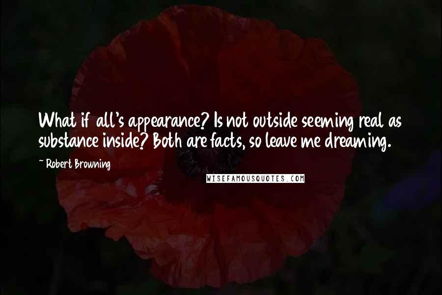 Robert Browning Quotes: What if all's appearance? Is not outside seeming real as substance inside? Both are facts, so leave me dreaming.