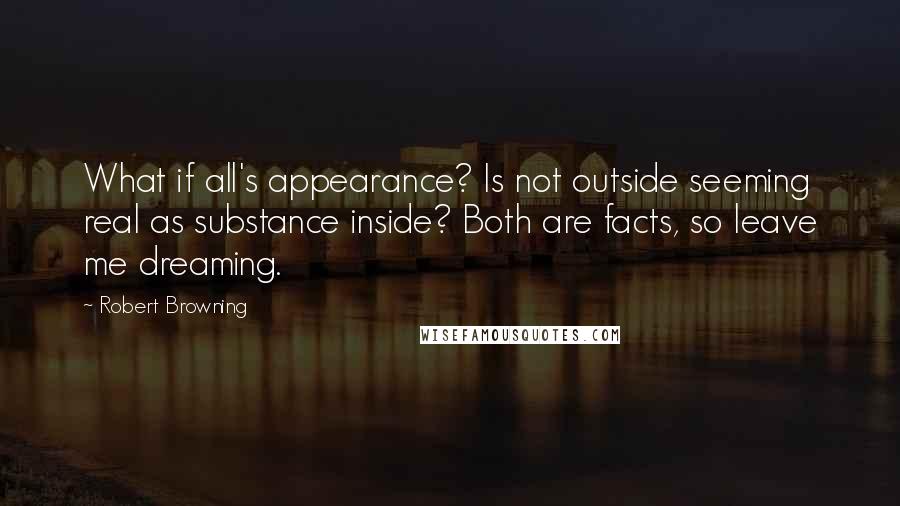 Robert Browning Quotes: What if all's appearance? Is not outside seeming real as substance inside? Both are facts, so leave me dreaming.