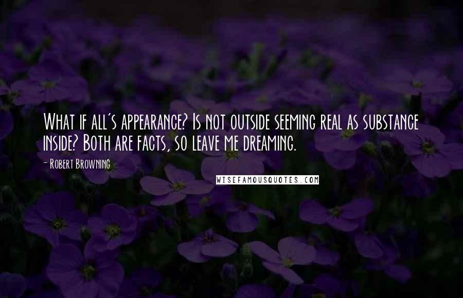 Robert Browning Quotes: What if all's appearance? Is not outside seeming real as substance inside? Both are facts, so leave me dreaming.