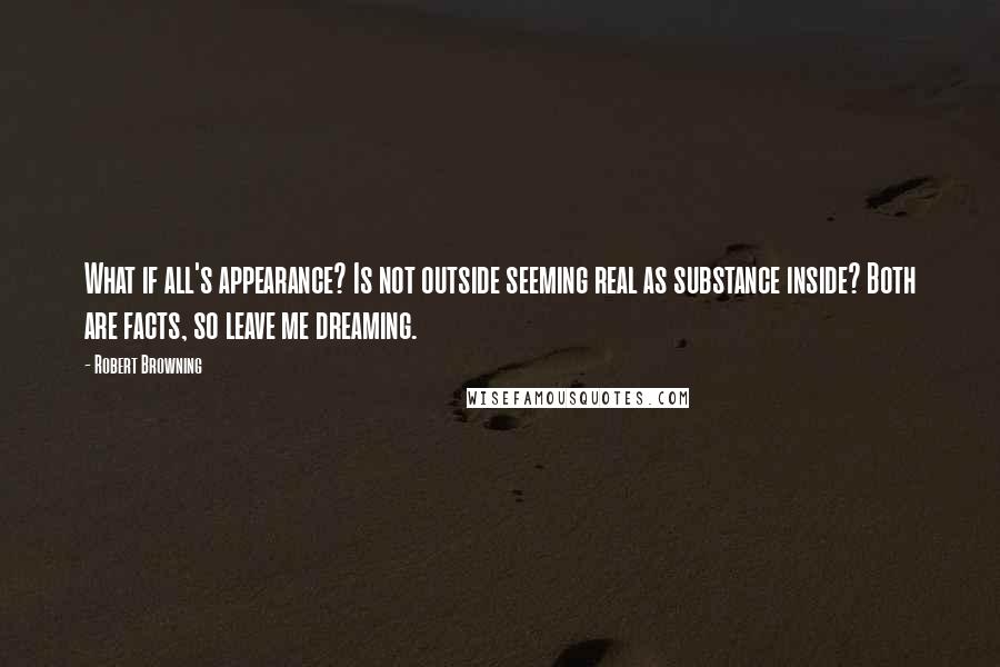 Robert Browning Quotes: What if all's appearance? Is not outside seeming real as substance inside? Both are facts, so leave me dreaming.