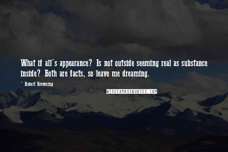 Robert Browning Quotes: What if all's appearance? Is not outside seeming real as substance inside? Both are facts, so leave me dreaming.