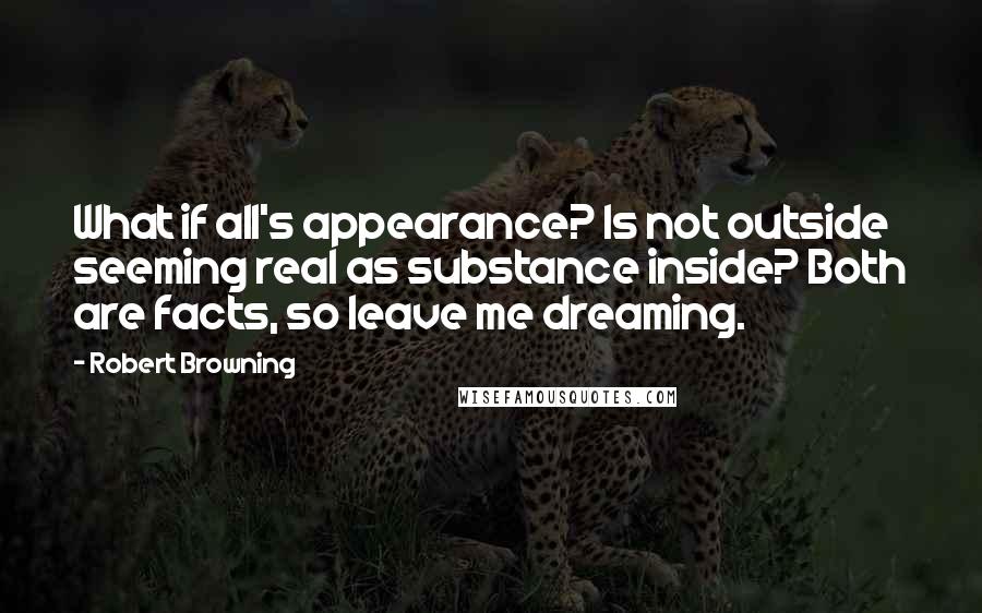 Robert Browning Quotes: What if all's appearance? Is not outside seeming real as substance inside? Both are facts, so leave me dreaming.