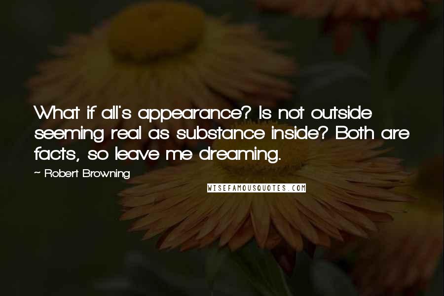 Robert Browning Quotes: What if all's appearance? Is not outside seeming real as substance inside? Both are facts, so leave me dreaming.