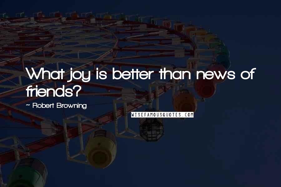 Robert Browning Quotes: What joy is better than news of friends?
