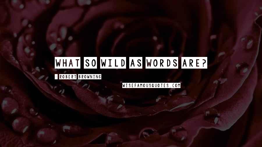 Robert Browning Quotes: What so wild as words are?