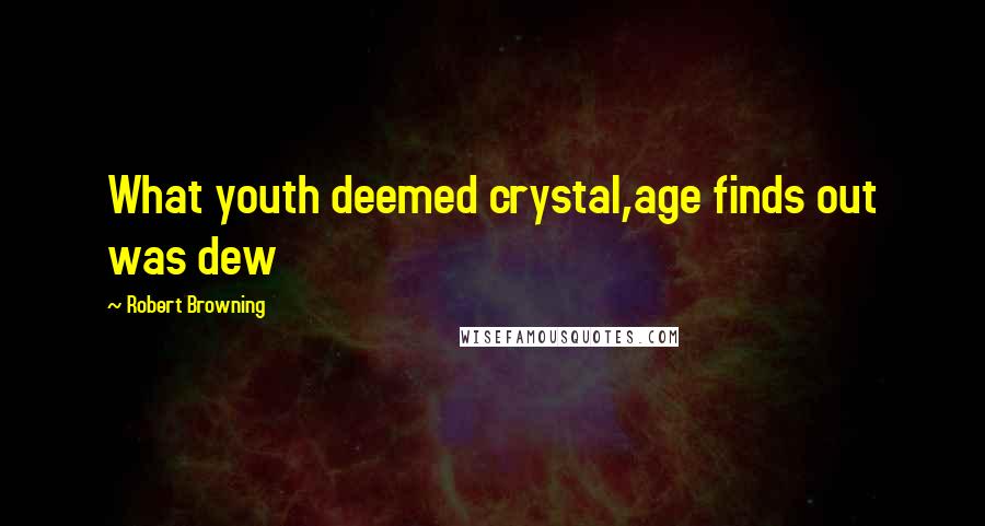 Robert Browning Quotes: What youth deemed crystal,age finds out was dew