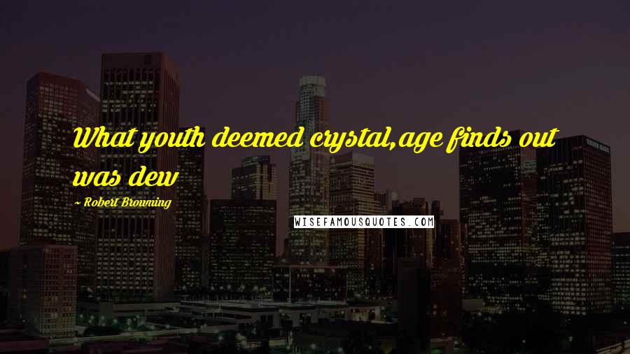 Robert Browning Quotes: What youth deemed crystal,age finds out was dew