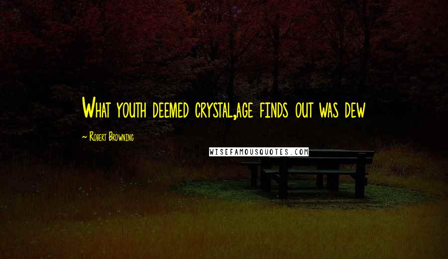 Robert Browning Quotes: What youth deemed crystal,age finds out was dew