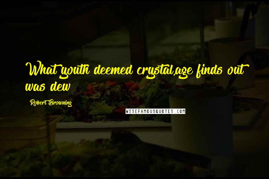 Robert Browning Quotes: What youth deemed crystal,age finds out was dew
