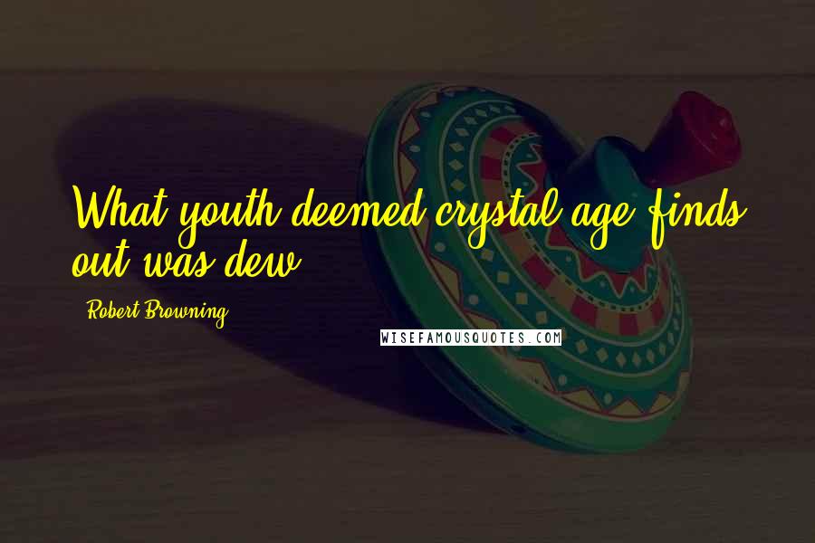 Robert Browning Quotes: What youth deemed crystal,age finds out was dew