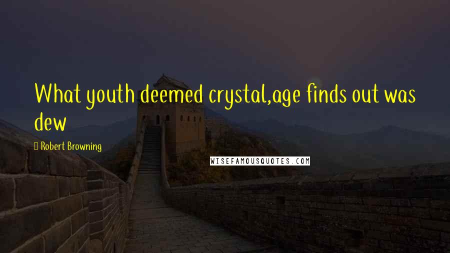 Robert Browning Quotes: What youth deemed crystal,age finds out was dew