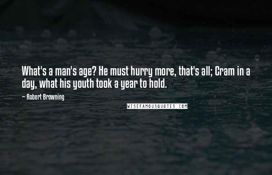 Robert Browning Quotes: What's a man's age? He must hurry more, that's all; Cram in a day, what his youth took a year to hold.