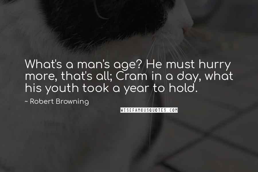 Robert Browning Quotes: What's a man's age? He must hurry more, that's all; Cram in a day, what his youth took a year to hold.