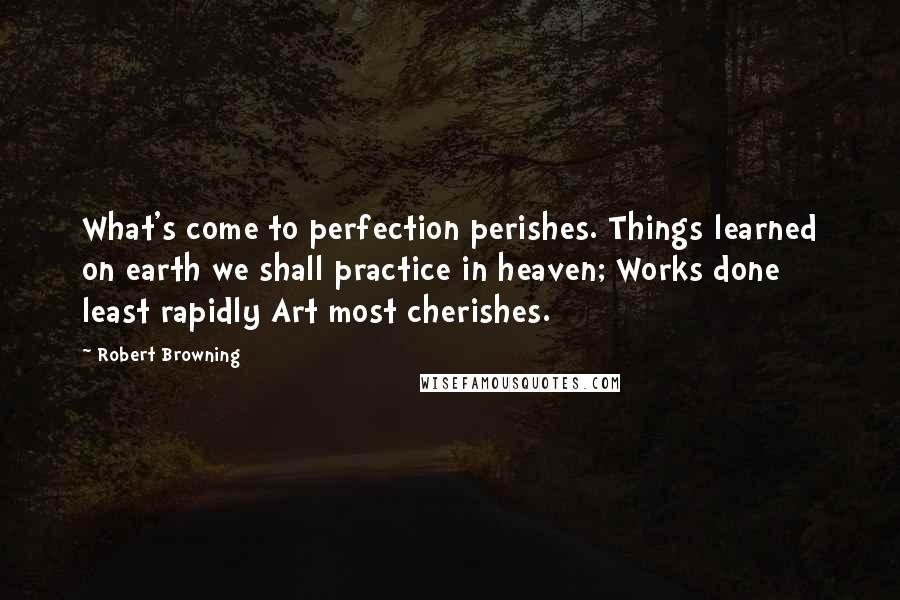 Robert Browning Quotes: What's come to perfection perishes. Things learned on earth we shall practice in heaven; Works done least rapidly Art most cherishes.