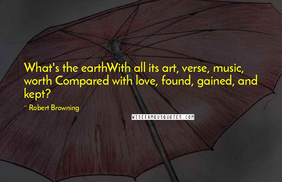 Robert Browning Quotes: What's the earthWith all its art, verse, music, worth Compared with love, found, gained, and kept?