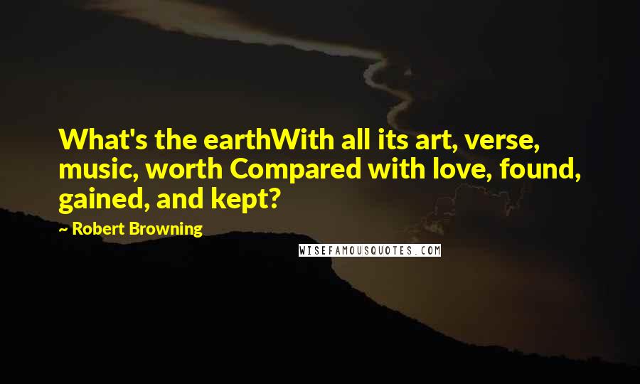 Robert Browning Quotes: What's the earthWith all its art, verse, music, worth Compared with love, found, gained, and kept?