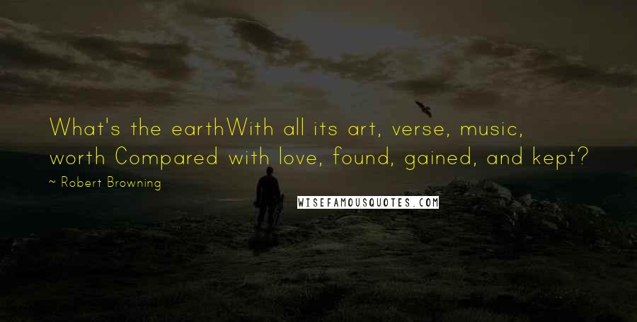 Robert Browning Quotes: What's the earthWith all its art, verse, music, worth Compared with love, found, gained, and kept?