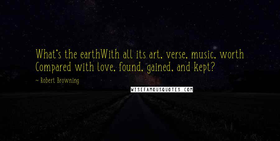 Robert Browning Quotes: What's the earthWith all its art, verse, music, worth Compared with love, found, gained, and kept?