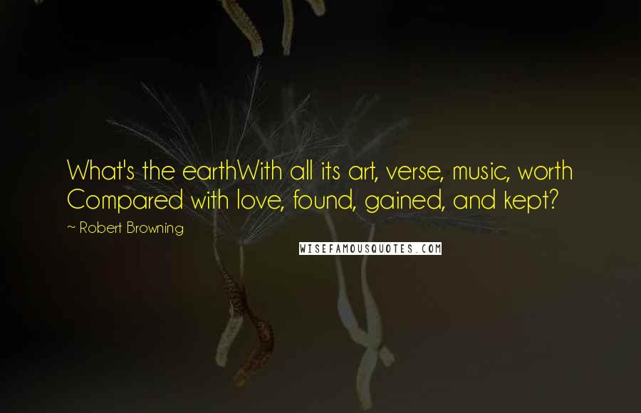 Robert Browning Quotes: What's the earthWith all its art, verse, music, worth Compared with love, found, gained, and kept?