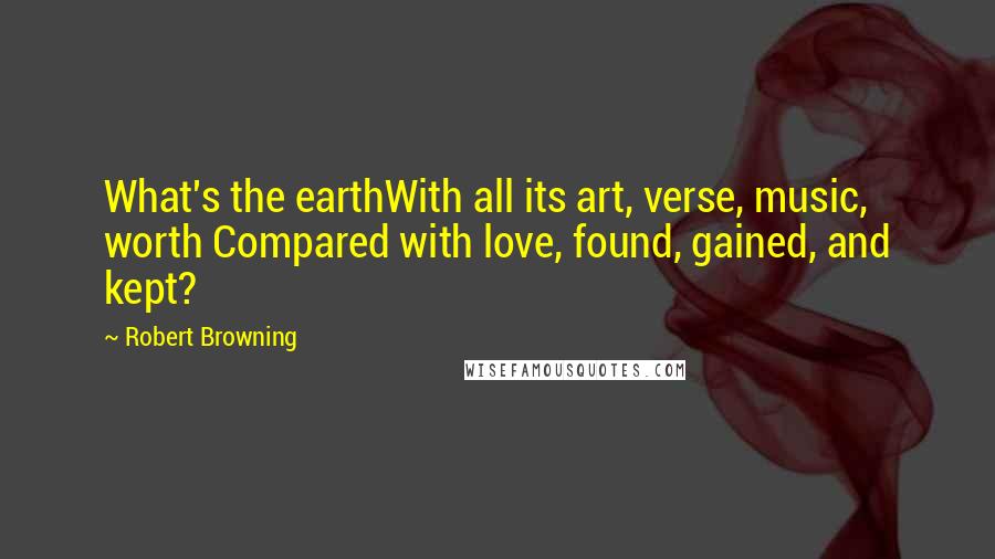 Robert Browning Quotes: What's the earthWith all its art, verse, music, worth Compared with love, found, gained, and kept?