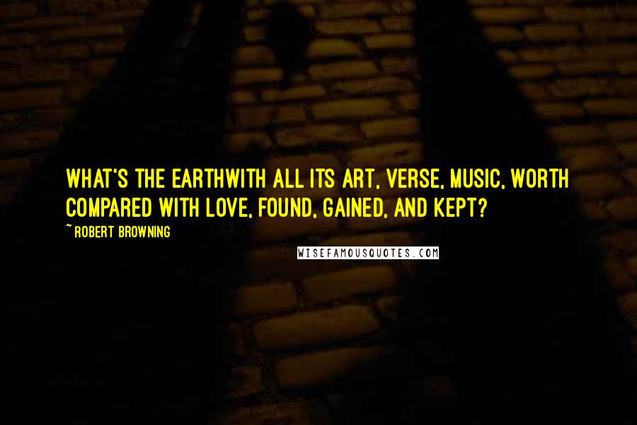 Robert Browning Quotes: What's the earthWith all its art, verse, music, worth Compared with love, found, gained, and kept?