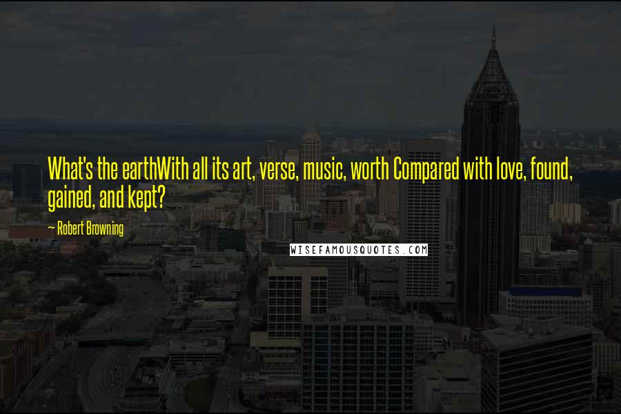 Robert Browning Quotes: What's the earthWith all its art, verse, music, worth Compared with love, found, gained, and kept?