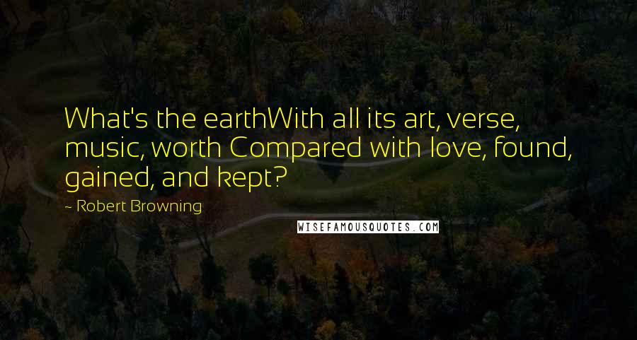 Robert Browning Quotes: What's the earthWith all its art, verse, music, worth Compared with love, found, gained, and kept?