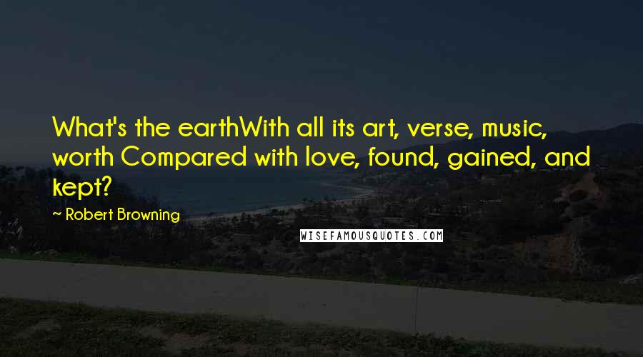 Robert Browning Quotes: What's the earthWith all its art, verse, music, worth Compared with love, found, gained, and kept?