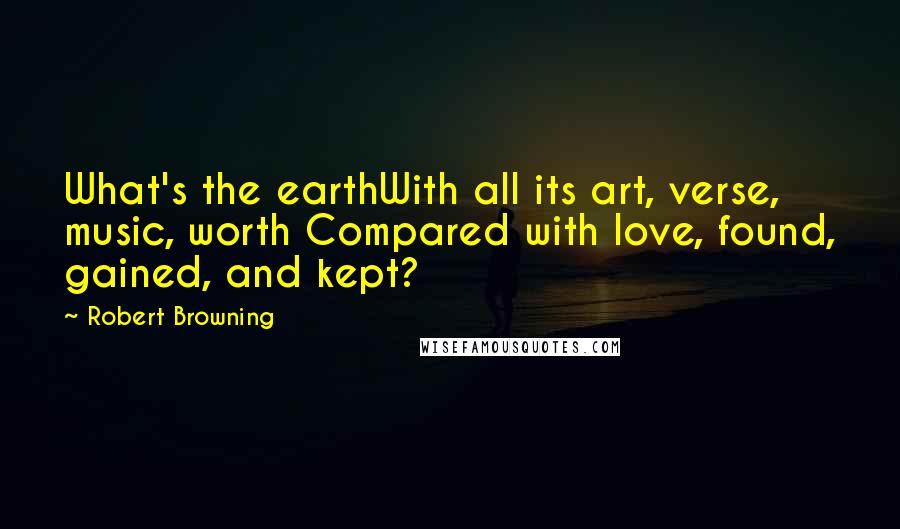 Robert Browning Quotes: What's the earthWith all its art, verse, music, worth Compared with love, found, gained, and kept?