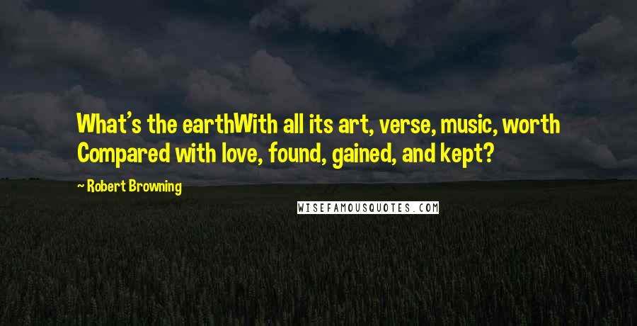 Robert Browning Quotes: What's the earthWith all its art, verse, music, worth Compared with love, found, gained, and kept?